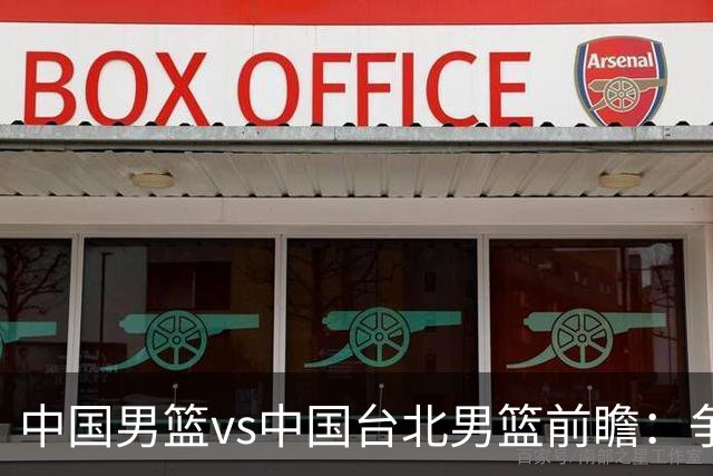 中国男篮vs中国台北男篮前瞻：争胜需做好5点 生死战退无可退