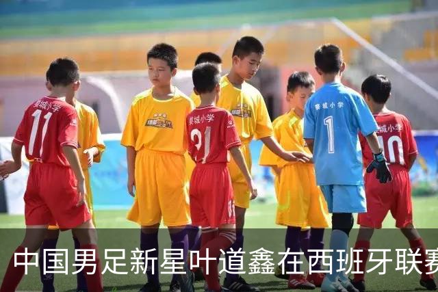 中国男足新星叶道鑫在西班牙联赛焕发光彩，单场戴帽引关注