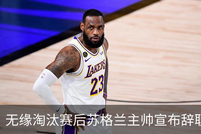 无缘淘汰赛后苏格兰主帅宣布辞职 执教七年出战三届大赛