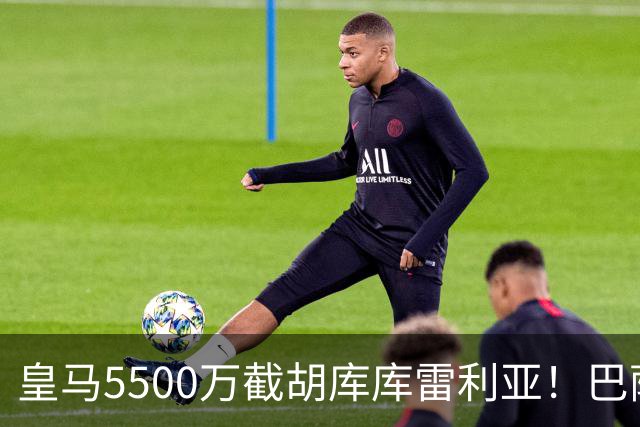 皇马5500万截胡库库雷利亚！巴萨马竞全白忙活，西甲格局一夜变天