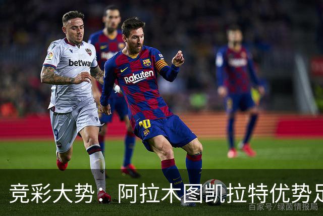 竞彩大势：阿拉木图凯拉特优势足 主场完胜可期
